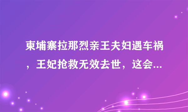 柬埔寨拉那烈亲王夫妇遇车祸，王妃抢救无效去世，这会是阴谋吗？