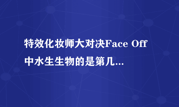 特效化妆师大对决Face Off中水生生物的是第几季的第几集呀~急