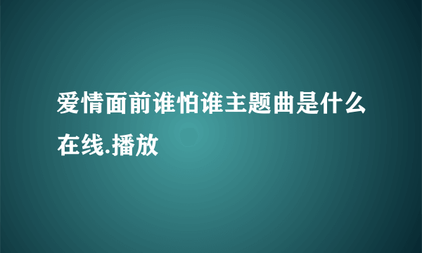 爱情面前谁怕谁主题曲是什么在线.播放