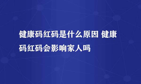 健康码红码是什么原因 健康码红码会影响家人吗