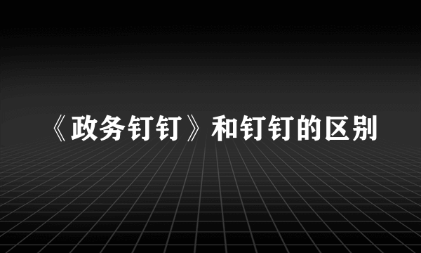 《政务钉钉》和钉钉的区别