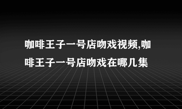 咖啡王子一号店吻戏视频,咖啡王子一号店吻戏在哪几集