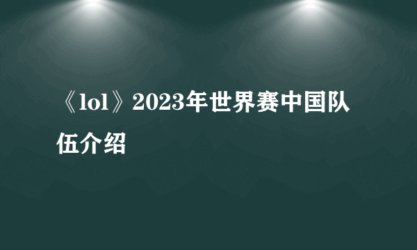 《lol》2023年世界赛中国队伍介绍