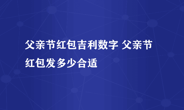 父亲节红包吉利数字 父亲节红包发多少合适