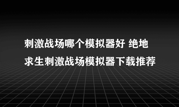 刺激战场哪个模拟器好 绝地求生刺激战场模拟器下载推荐