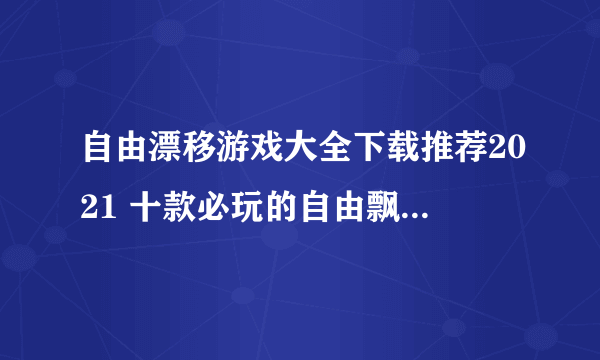 自由漂移游戏大全下载推荐2021 十款必玩的自由飘逸游戏排行榜有哪些