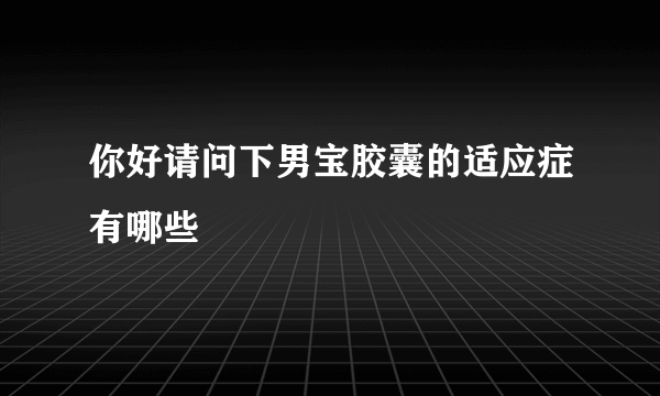 你好请问下男宝胶囊的适应症有哪些