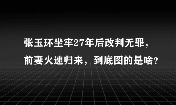 张玉环坐牢27年后改判无罪，前妻火速归来，到底图的是啥？