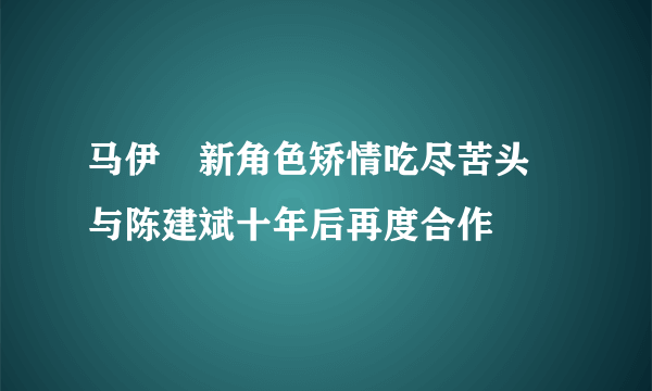 马伊琍新角色矫情吃尽苦头 与陈建斌十年后再度合作