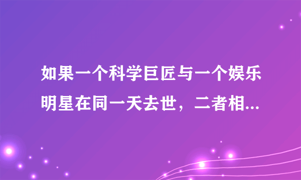 如果一个科学巨匠与一个娱乐明星在同一天去世，二者相比谁的关注度更高?影响更大？为什么？