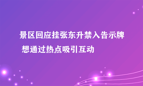 景区回应挂张东升禁入告示牌 想通过热点吸引互动