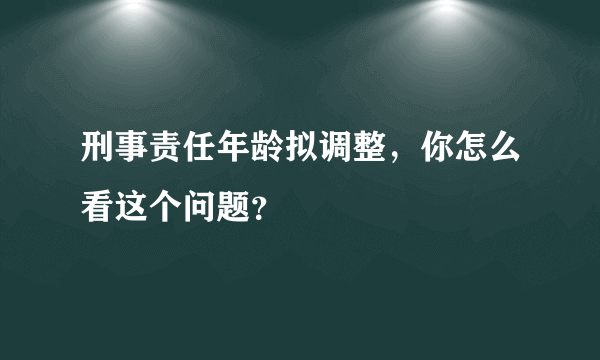 刑事责任年龄拟调整，你怎么看这个问题？