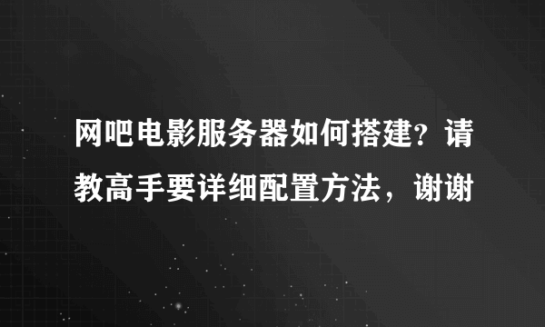 网吧电影服务器如何搭建？请教高手要详细配置方法，谢谢