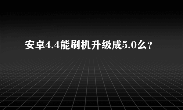 安卓4.4能刷机升级成5.0么？