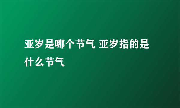 亚岁是哪个节气 亚岁指的是什么节气