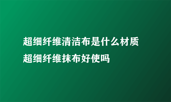 超细纤维清洁布是什么材质 超细纤维抹布好使吗