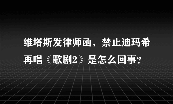 维塔斯发律师函，禁止迪玛希再唱《歌剧2》是怎么回事？