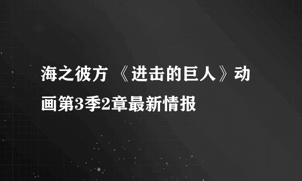 海之彼方 《进击的巨人》动画第3季2章最新情报