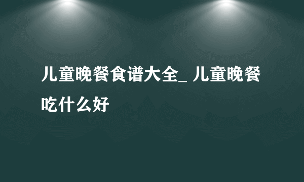 儿童晚餐食谱大全_ 儿童晚餐吃什么好