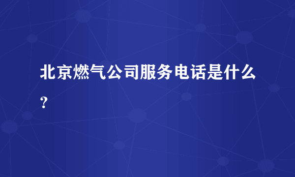 北京燃气公司服务电话是什么？