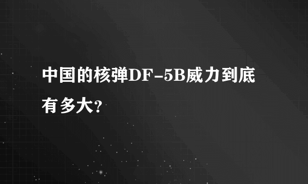 中国的核弹DF-5B威力到底有多大？