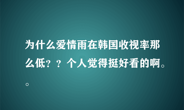 为什么爱情雨在韩国收视率那么低？？个人觉得挺好看的啊。。