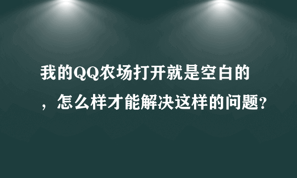 我的QQ农场打开就是空白的，怎么样才能解决这样的问题？