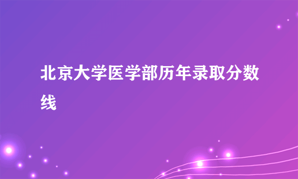 北京大学医学部历年录取分数线