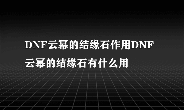 DNF云幂的结缘石作用DNF云幂的结缘石有什么用