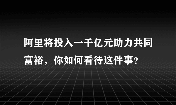 阿里将投入一千亿元助力共同富裕，你如何看待这件事？