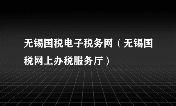 无锡国税电子税务网（无锡国税网上办税服务厅）