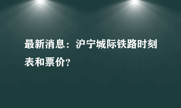 最新消息：沪宁城际铁路时刻表和票价？