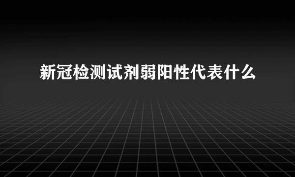 新冠检测试剂弱阳性代表什么