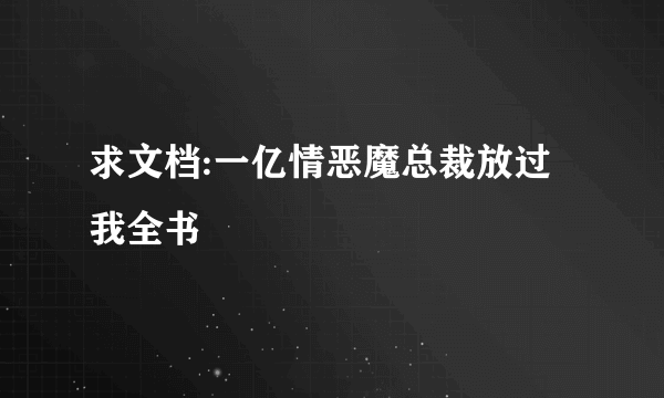 求文档:一亿情恶魔总裁放过我全书