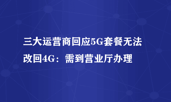 三大运营商回应5G套餐无法改回4G：需到营业厅办理