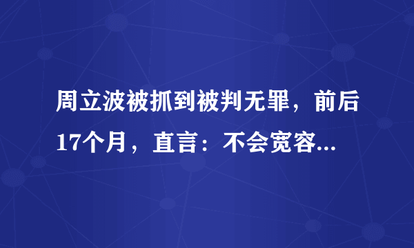 周立波被抓到被判无罪，前后17个月，直言：不会宽容害自己的人