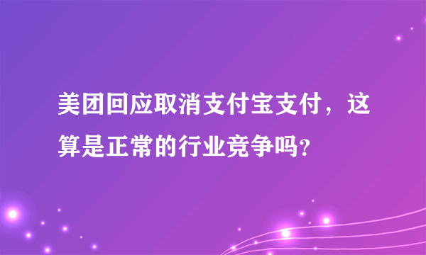 美团回应取消支付宝支付，这算是正常的行业竞争吗？