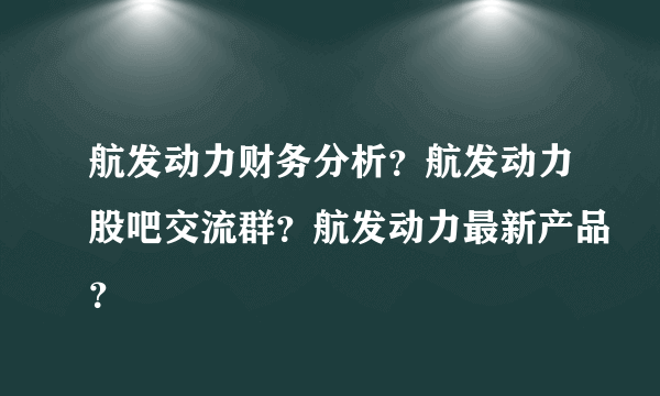 航发动力财务分析？航发动力股吧交流群？航发动力最新产品？