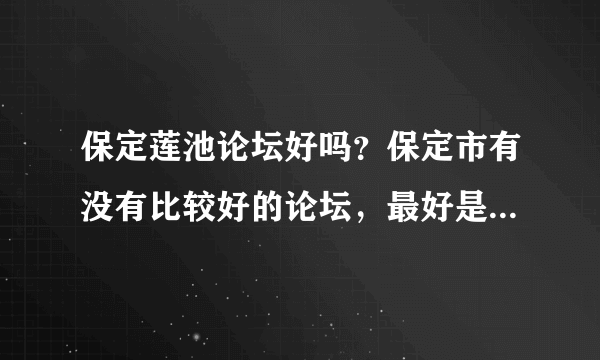 保定莲池论坛好吗？保定市有没有比较好的论坛，最好是刚刚开通的