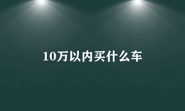 10万以内买什么车