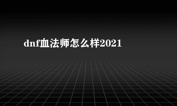 dnf血法师怎么样2021