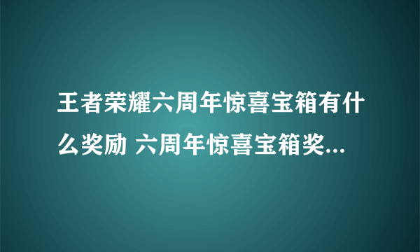 王者荣耀六周年惊喜宝箱有什么奖励 六周年惊喜宝箱奖池奖励汇总