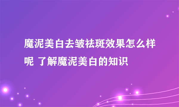 魔泥美白去皱祛斑效果怎么样呢 了解魔泥美白的知识