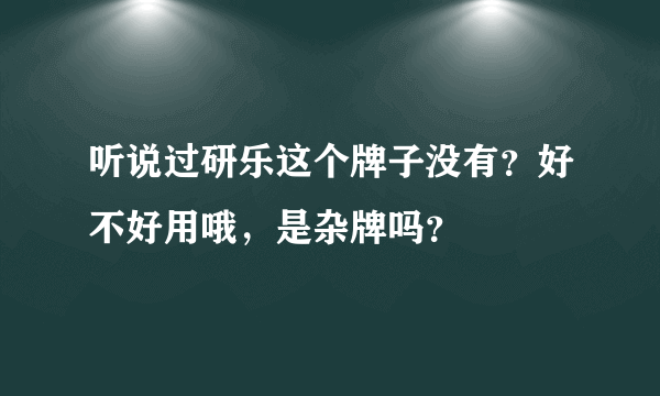 听说过研乐这个牌子没有？好不好用哦，是杂牌吗？