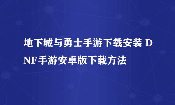 地下城与勇士手游下载安装 DNF手游安卓版下载方法