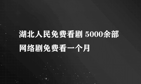 湖北人民免费看剧 5000余部网络剧免费看一个月