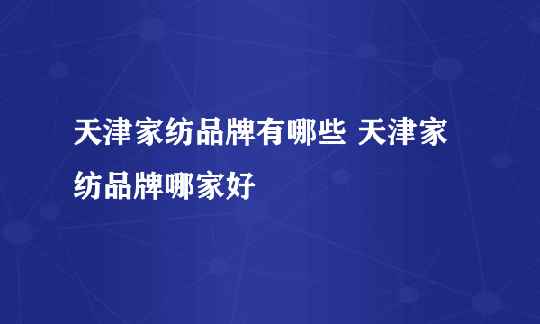 天津家纺品牌有哪些 天津家纺品牌哪家好