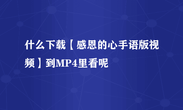 什么下载【感恩的心手语版视频】到MP4里看呢