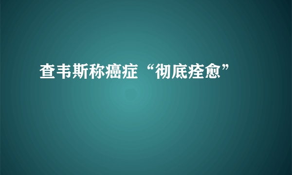 查韦斯称癌症“彻底痊愈” 