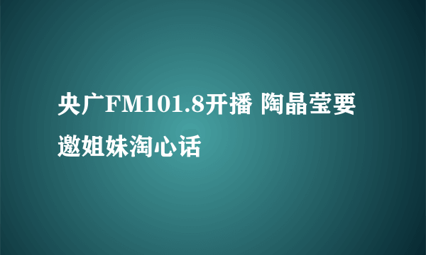 央广FM101.8开播 陶晶莹要邀姐妹淘心话